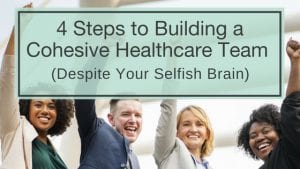 4 Steps to Building a Cohesive Healthcare Team Despite Your Selfish Brain